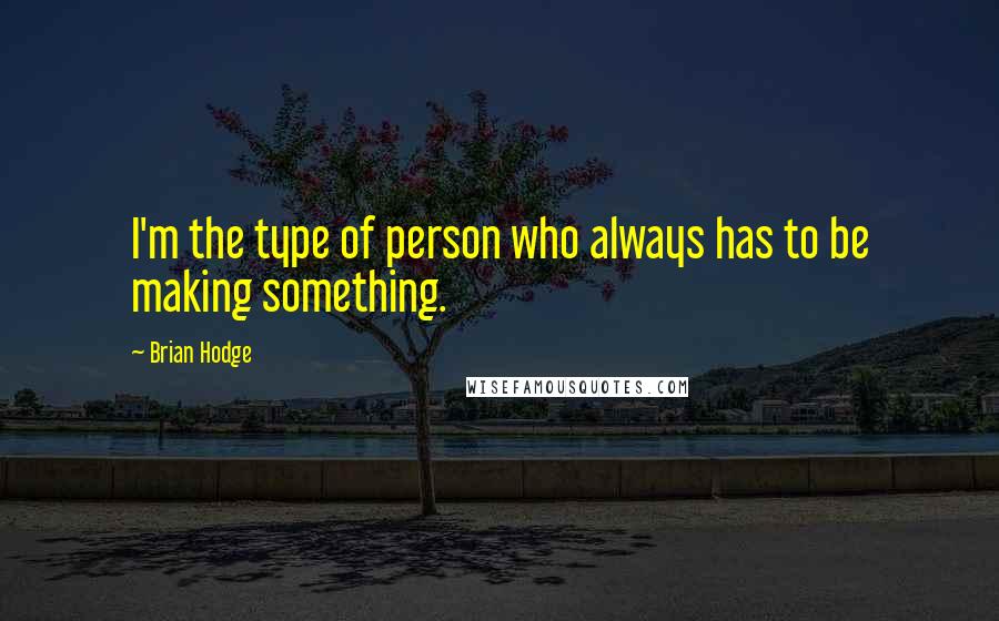 Brian Hodge quotes: I'm the type of person who always has to be making something.