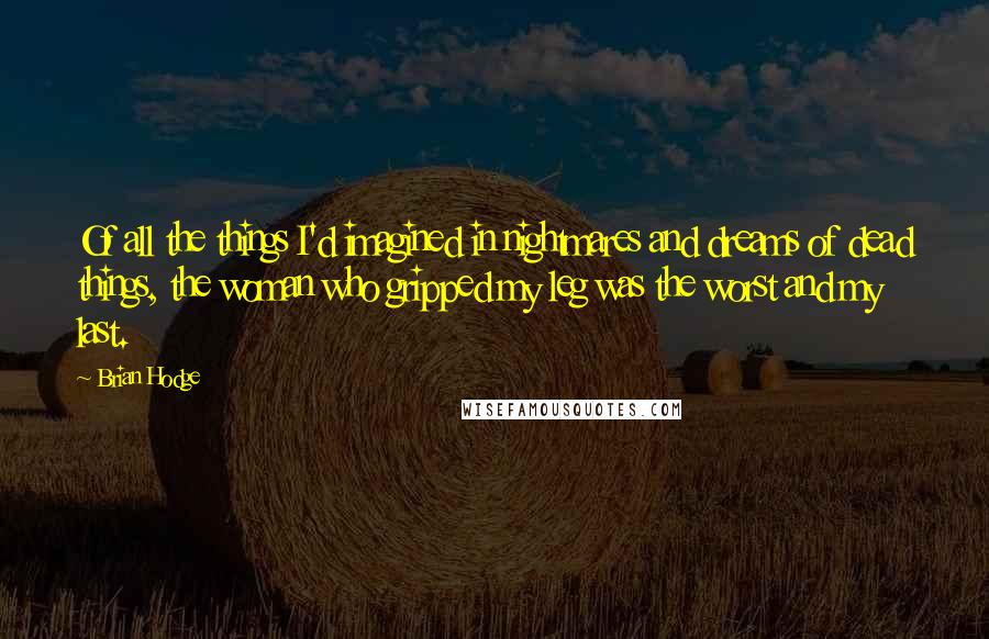 Brian Hodge quotes: Of all the things I'd imagined in nightmares and dreams of dead things, the woman who gripped my leg was the worst and my last.