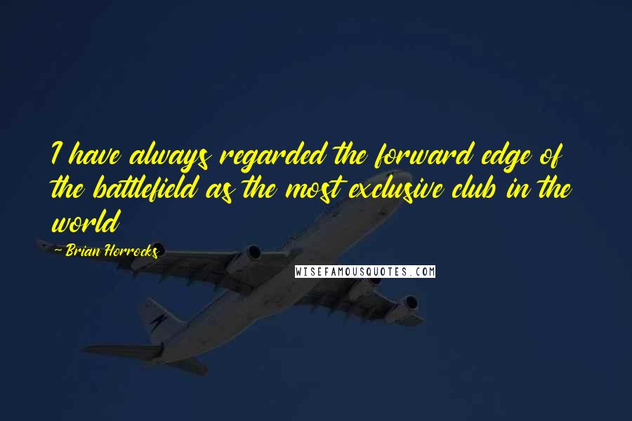 Brian Horrocks quotes: I have always regarded the forward edge of the battlefield as the most exclusive club in the world