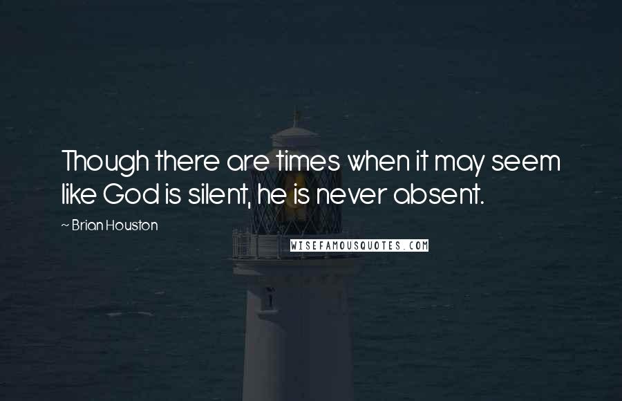 Brian Houston quotes: Though there are times when it may seem like God is silent, he is never absent.