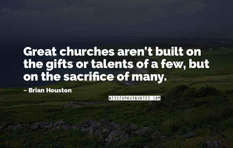 Brian Houston quotes: Great churches aren't built on the gifts or talents of a few, but on the sacrifice of many.