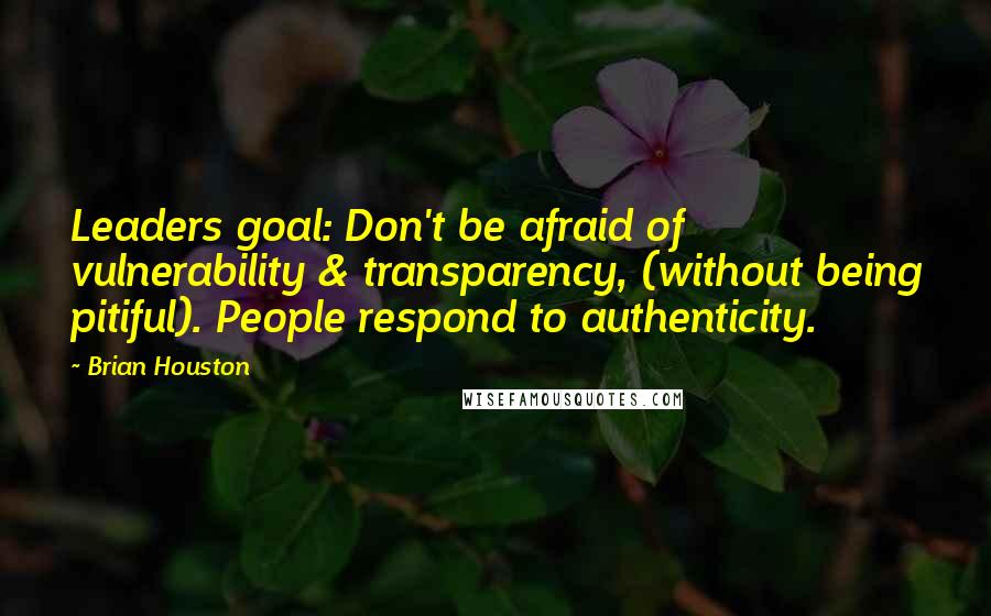Brian Houston quotes: Leaders goal: Don't be afraid of vulnerability & transparency, (without being pitiful). People respond to authenticity.