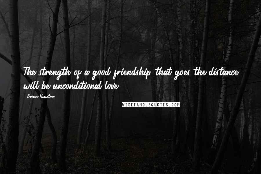 Brian Houston quotes: The strength of a good friendship that goes the distance will be unconditional love.