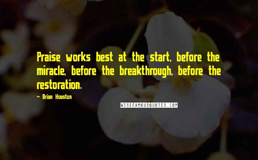 Brian Houston quotes: Praise works best at the start, before the miracle, before the breakthrough, before the restoration.