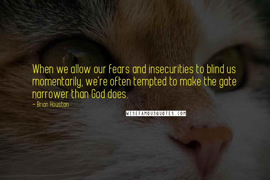 Brian Houston quotes: When we allow our fears and insecurities to blind us momentarily, we're often tempted to make the gate narrower than God does.