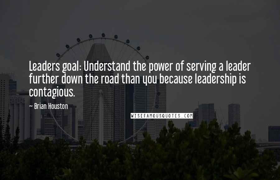 Brian Houston quotes: Leaders goal: Understand the power of serving a leader further down the road than you because leadership is contagious.