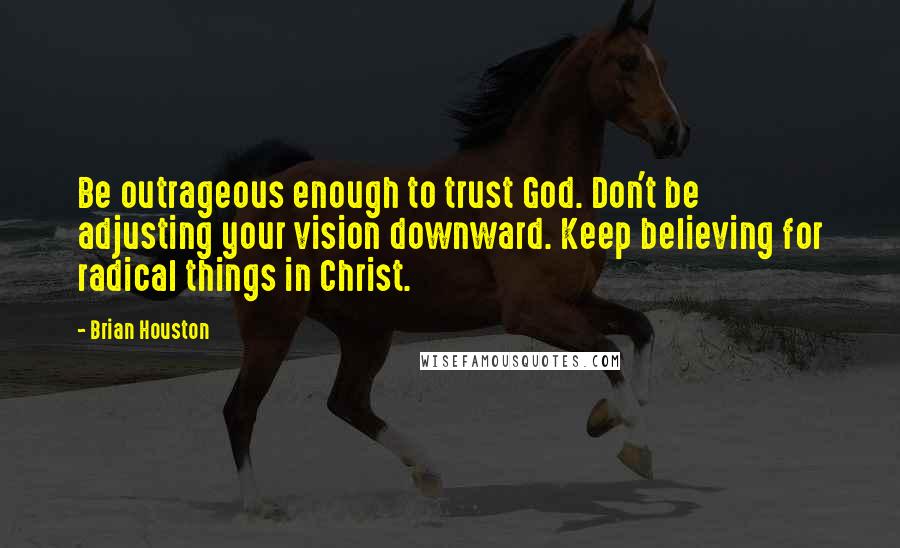 Brian Houston quotes: Be outrageous enough to trust God. Don't be adjusting your vision downward. Keep believing for radical things in Christ.
