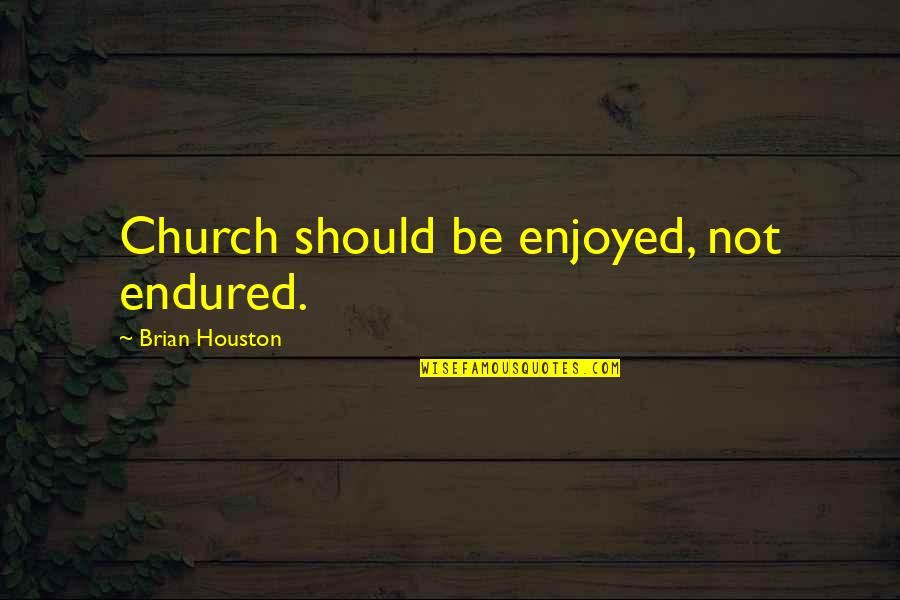 Brian Houston Quotes By Brian Houston: Church should be enjoyed, not endured. Brian Houston Quotes By Brian Houston: Church should be enjoyed, not endured.