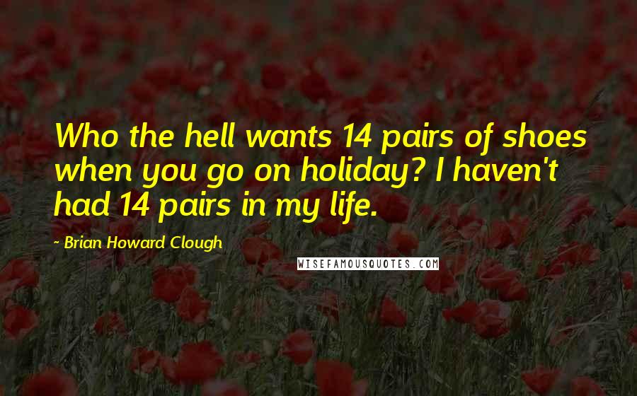 Brian Howard Clough quotes: Who the hell wants 14 pairs of shoes when you go on holiday? I haven't had 14 pairs in my life.