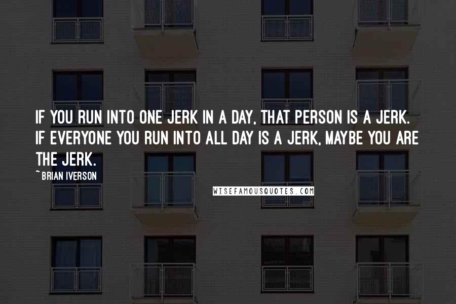 Brian Iverson quotes: If you run into one jerk in a day, that person is a jerk. If everyone you run into all day is a jerk, maybe you are the jerk.