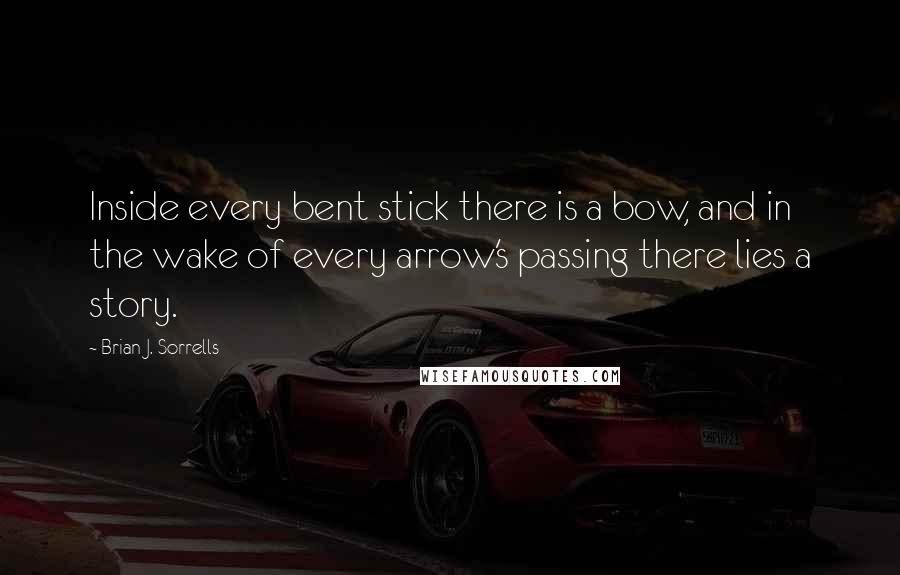 Brian J. Sorrells quotes: Inside every bent stick there is a bow, and in the wake of every arrow's passing there lies a story.