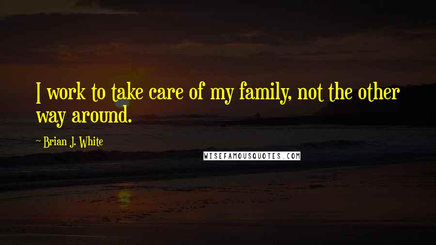 Brian J. White quotes: I work to take care of my family, not the other way around.