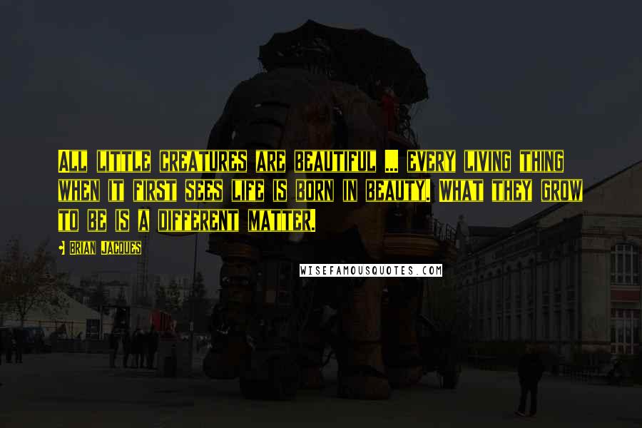 Brian Jacques quotes: All little creatures are beautiful ... every living thing when it first sees life is born in beauty. What they grow to be is a different matter.