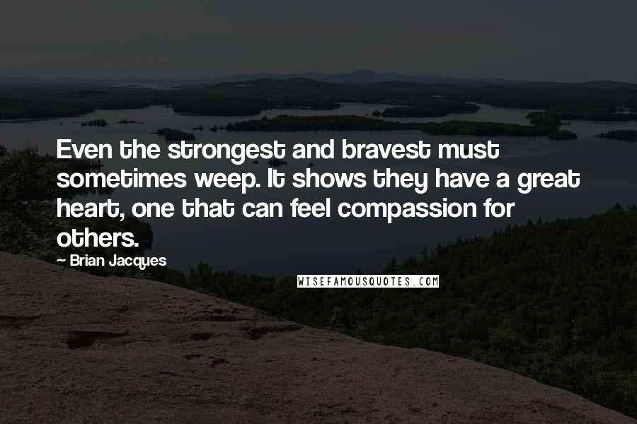 Brian Jacques quotes: Even the strongest and bravest must sometimes weep. It shows they have a great heart, one that can feel compassion for others.