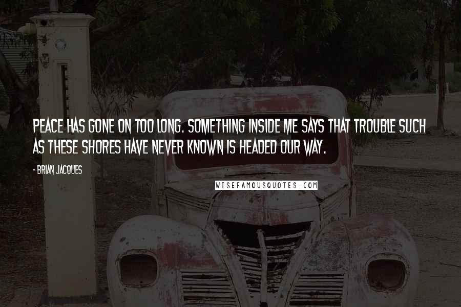 Brian Jacques quotes: Peace has gone on too long. Something inside me says that trouble such as these shores have never known is headed our way.