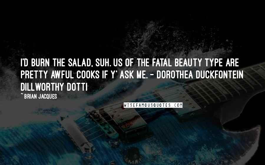 Brian Jacques quotes: I'd burn the salad, suh. Us of the fatal beauty type are pretty awful cooks if y' ask me. - Dorothea Duckfontein Dillworthy Dotti
