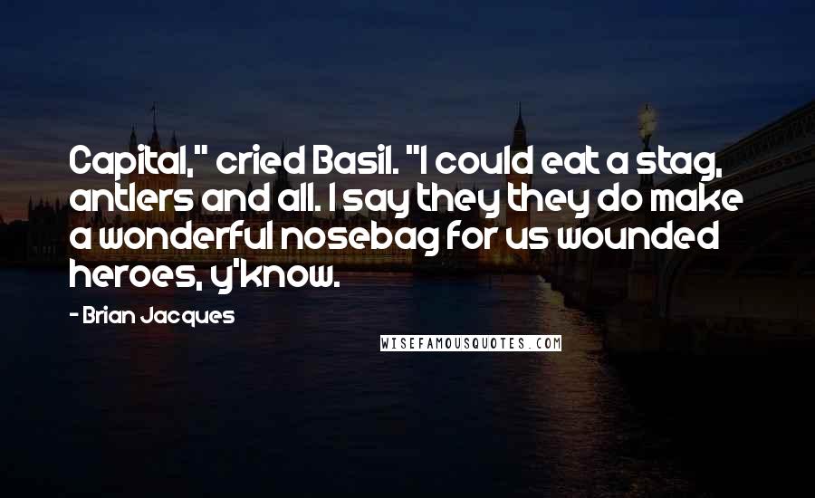 Brian Jacques quotes: Capital," cried Basil. "I could eat a stag, antlers and all. I say they they do make a wonderful nosebag for us wounded heroes, y'know.