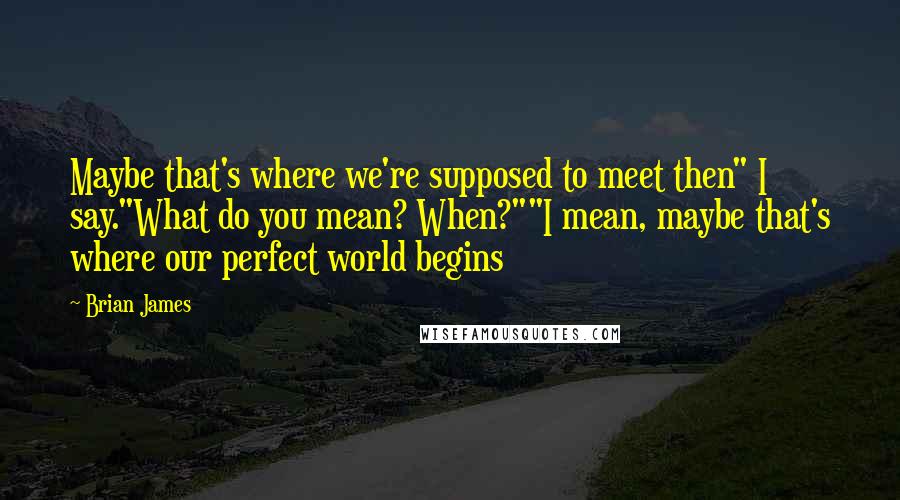 Brian James quotes: Maybe that's where we're supposed to meet then" I say."What do you mean? When?""I mean, maybe that's where our perfect world begins