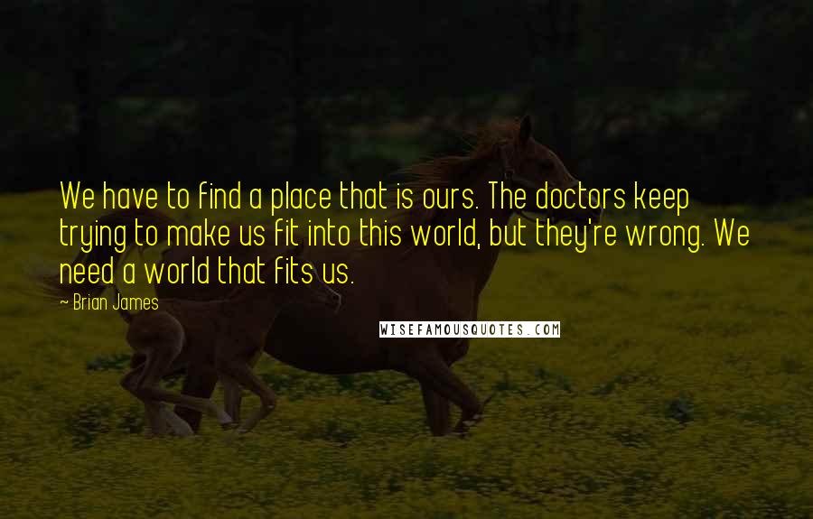 Brian James quotes: We have to find a place that is ours. The doctors keep trying to make us fit into this world, but they're wrong. We need a world that fits us.