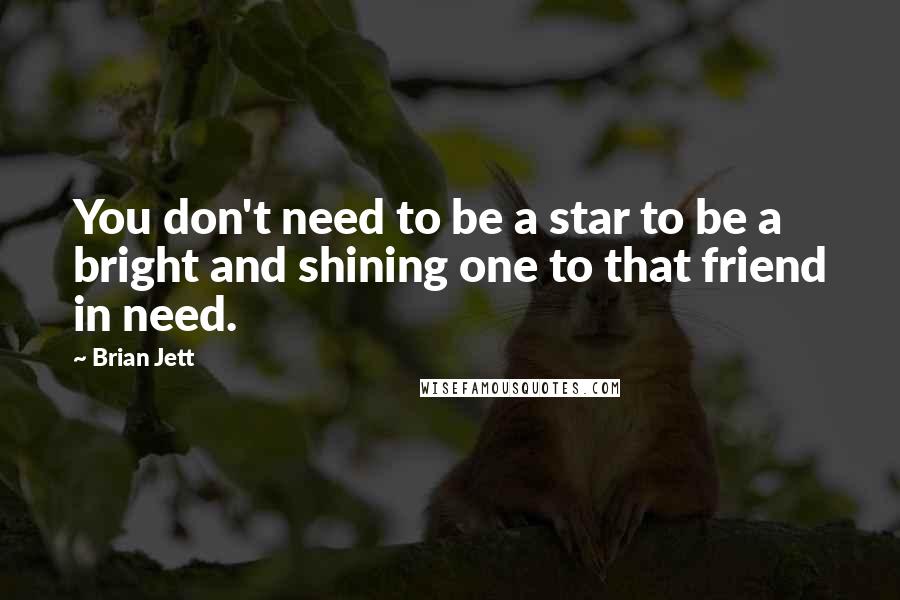 Brian Jett quotes: You don't need to be a star to be a bright and shining one to that friend in need.