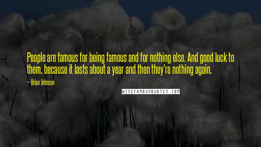 Brian Johnson quotes: People are famous for being famous and for nothing else. And good luck to them, because it lasts about a year and then they're nothing again.