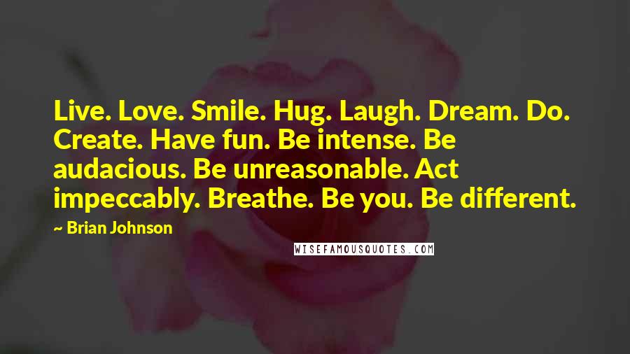 Brian Johnson quotes: Live. Love. Smile. Hug. Laugh. Dream. Do. Create. Have fun. Be intense. Be audacious. Be unreasonable. Act impeccably. Breathe. Be you. Be different.