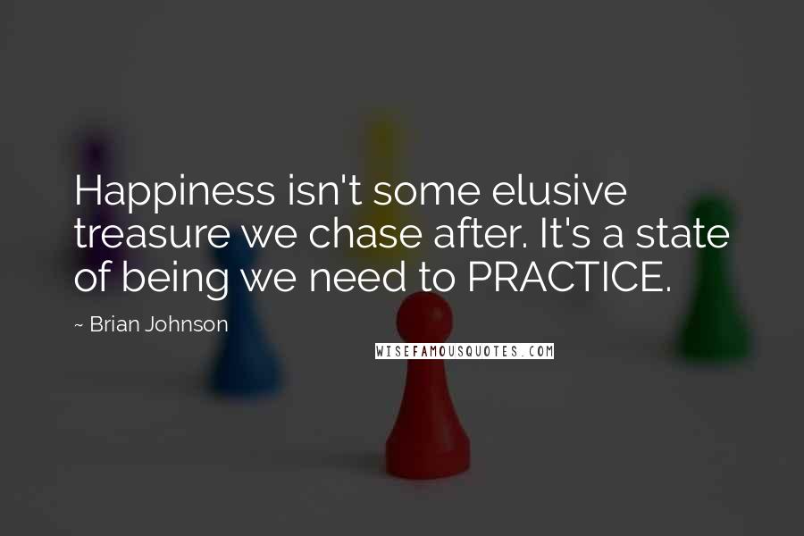Brian Johnson quotes: Happiness isn't some elusive treasure we chase after. It's a state of being we need to PRACTICE.