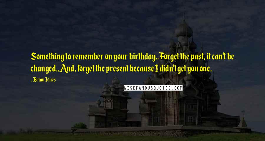 Brian Jones quotes: Something to remember on your birthday..Forget the past, it can't be changed..And, forget the present because I didn't get you one.