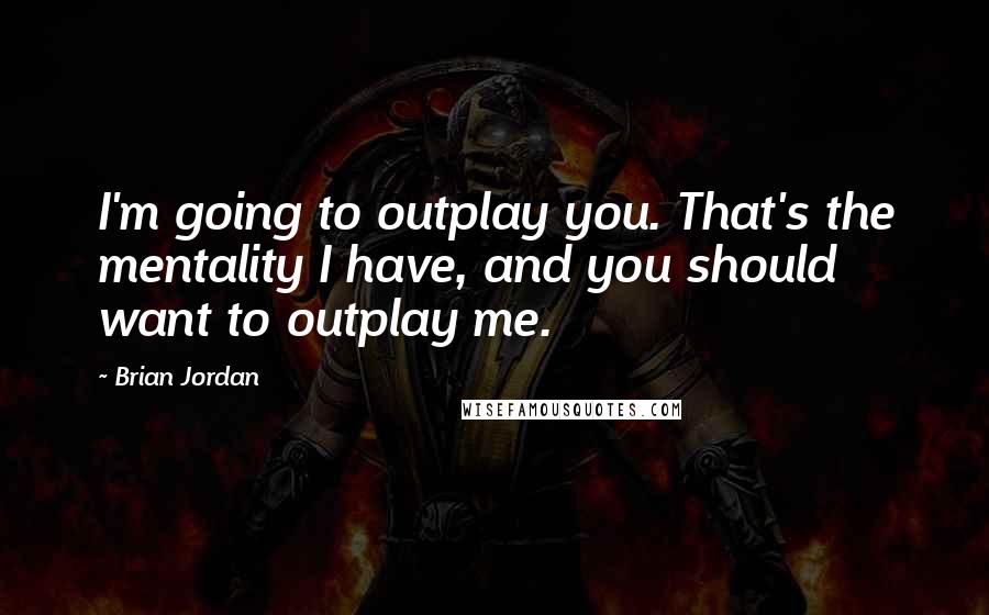 Brian Jordan quotes: I'm going to outplay you. That's the mentality I have, and you should want to outplay me.