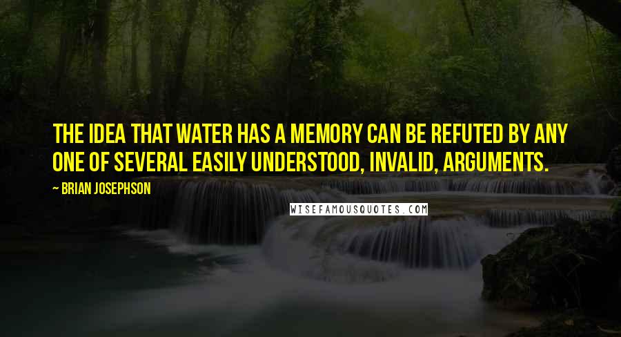 Brian Josephson quotes: The idea that water has a memory can be refuted by any one of several easily understood, invalid, arguments.