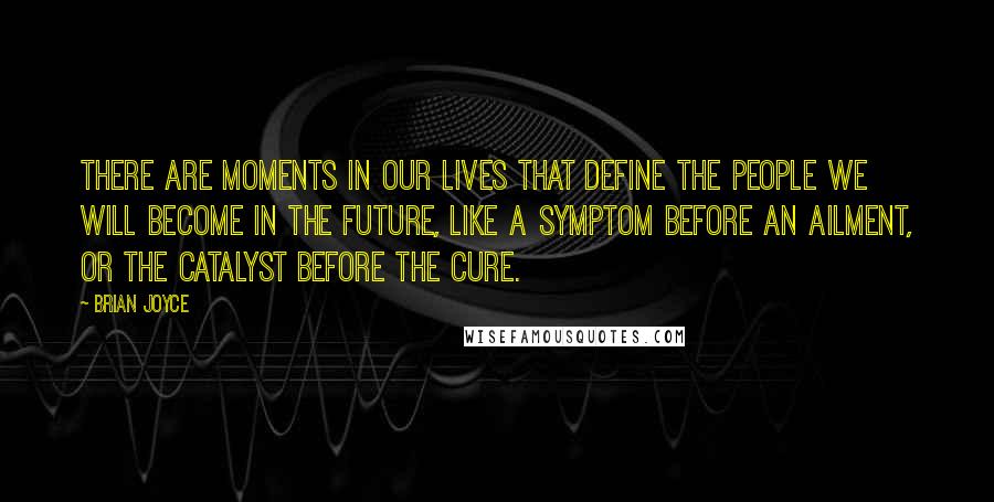 Brian Joyce quotes: There are moments in our lives that define the people we will become in the future, like a symptom before an ailment, or the catalyst before the cure.