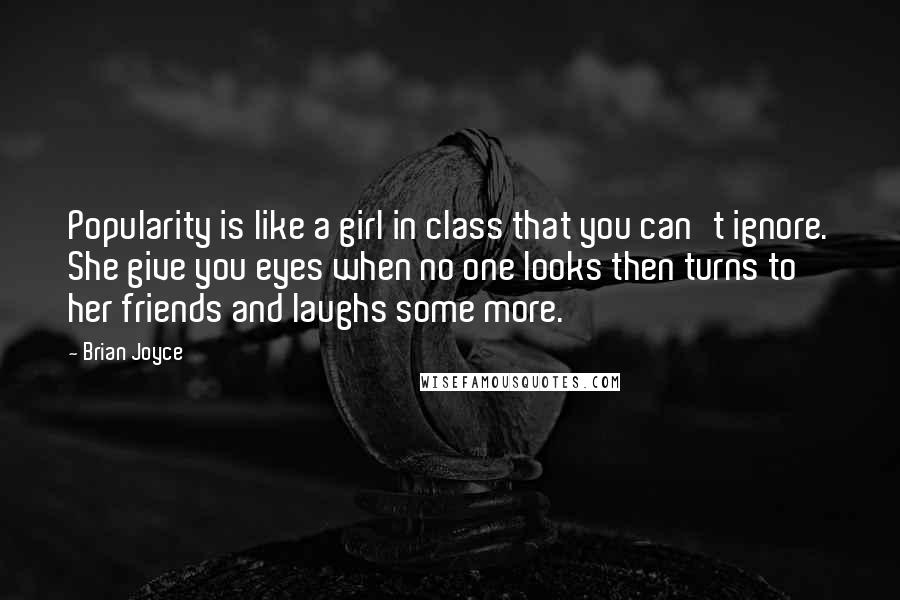 Brian Joyce quotes: Popularity is like a girl in class that you can't ignore. She give you eyes when no one looks then turns to her friends and laughs some more. Brian Joyce quotes: Popularity is like a girl in class that you can't ignore. She give you eyes when no one looks then turns to her friends and laughs some more.