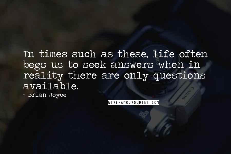 Brian Joyce quotes: In times such as these, life often begs us to seek answers when in reality there are only questions available.