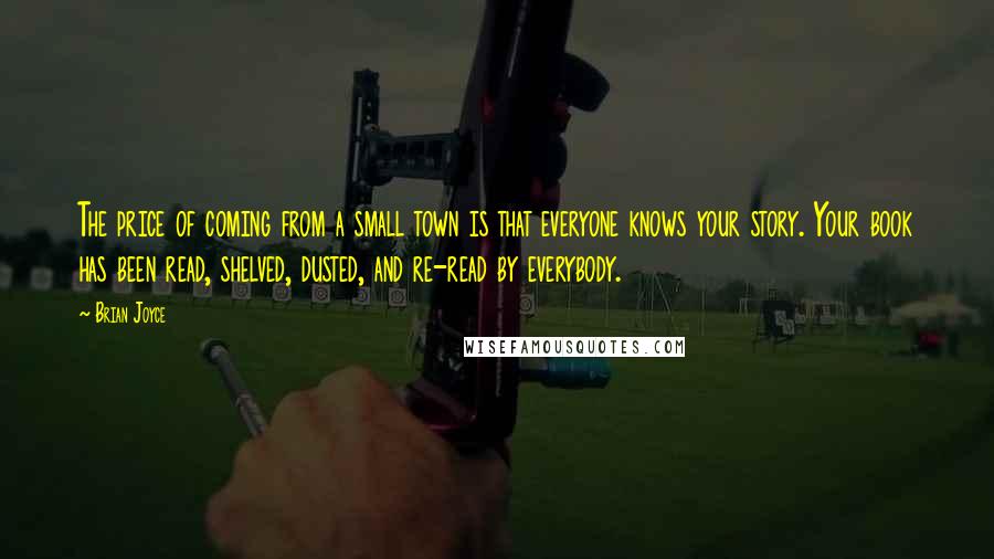 Brian Joyce quotes: The price of coming from a small town is that everyone knows your story. Your book has been read, shelved, dusted, and re-read by everybody.