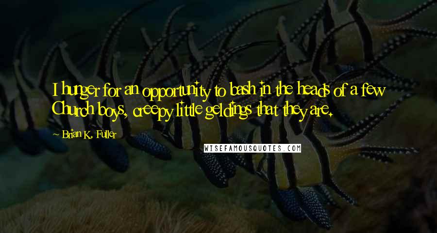 Brian K. Fuller quotes: I hunger for an opportunity to bash in the heads of a few Church boys, creepy little geldings that they are.