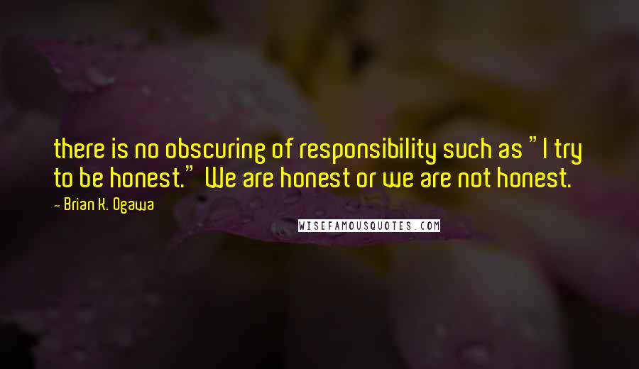 Brian K. Ogawa quotes: there is no obscuring of responsibility such as "I try to be honest." We are honest or we are not honest.