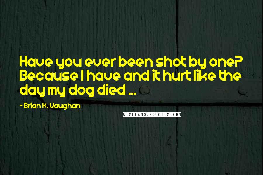 Brian K. Vaughan quotes: Have you ever been shot by one? Because I have and it hurt like the day my dog died ...