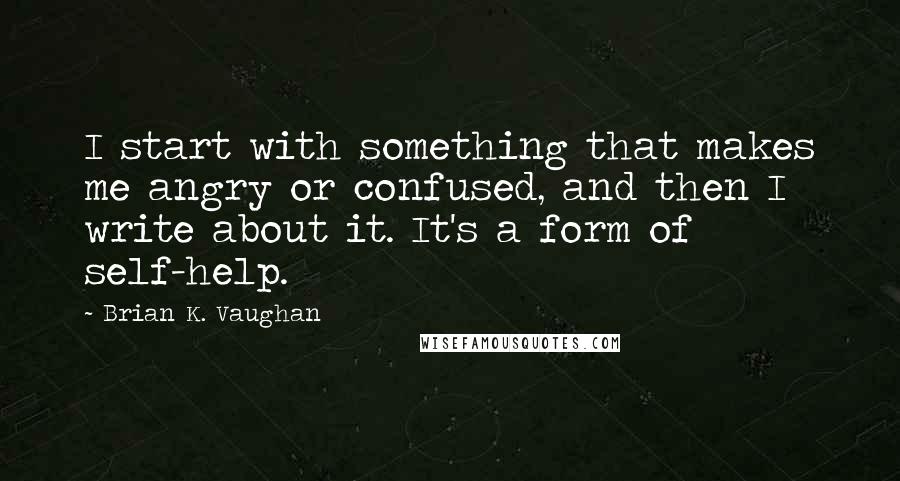 Brian K. Vaughan quotes: I start with something that makes me angry or confused, and then I write about it. It's a form of self-help.