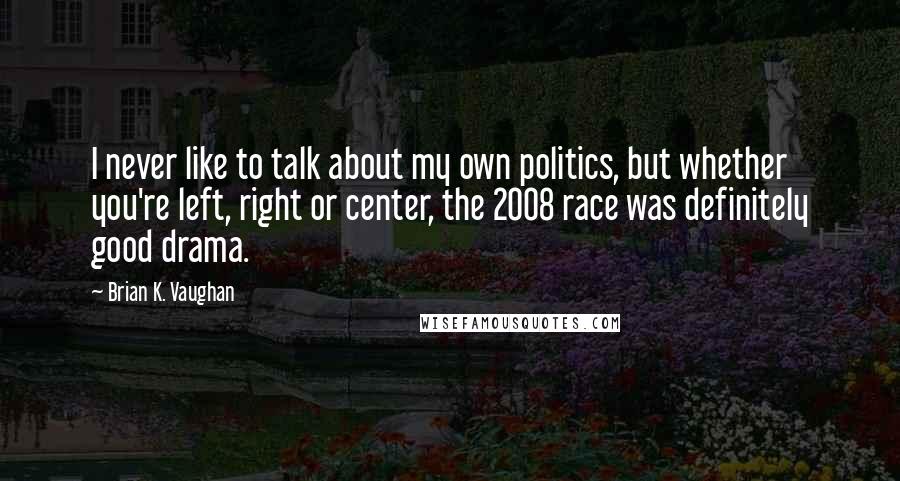 Brian K. Vaughan quotes: I never like to talk about my own politics, but whether you're left, right or center, the 2008 race was definitely good drama.