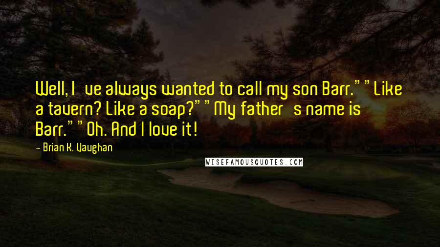 Brian K. Vaughan quotes: Well, I've always wanted to call my son Barr.""Like a tavern? Like a soap?""My father's name is Barr.""Oh. And I love it!