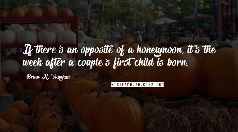 Brian K. Vaughan quotes: If there's an opposite of a honeymoon, it's the week after a couple's first child is born.