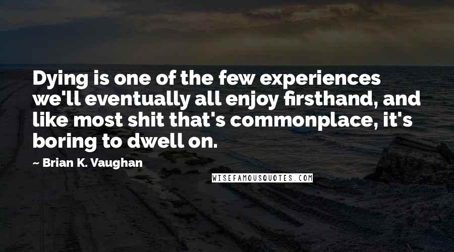 Brian K. Vaughan quotes: Dying is one of the few experiences we'll eventually all enjoy firsthand, and like most shit that's commonplace, it's boring to dwell on.