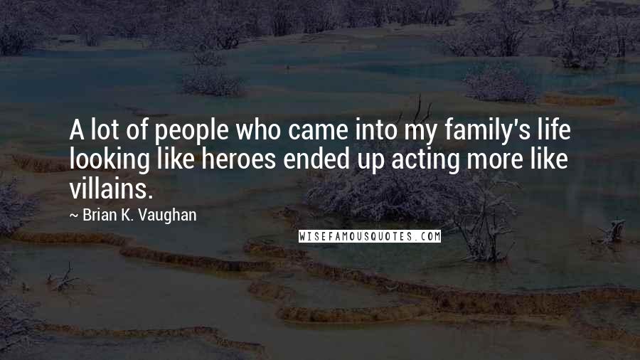 Brian K. Vaughan quotes: A lot of people who came into my family's life looking like heroes ended up acting more like villains.