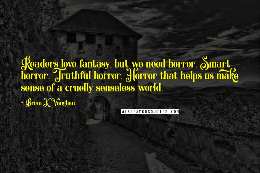 Brian K. Vaughan quotes: Readers love fantasy, but we need horror. Smart horror. Truthful horror. Horror that helps us make sense of a cruelly senseless world.