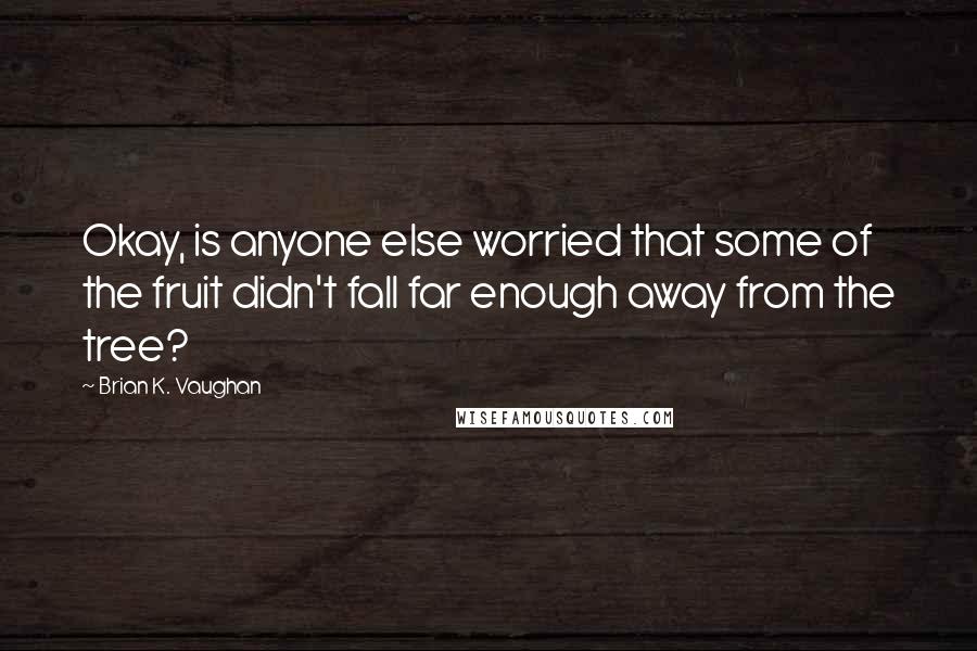 Brian K. Vaughan quotes: Okay, is anyone else worried that some of the fruit didn't fall far enough away from the tree?