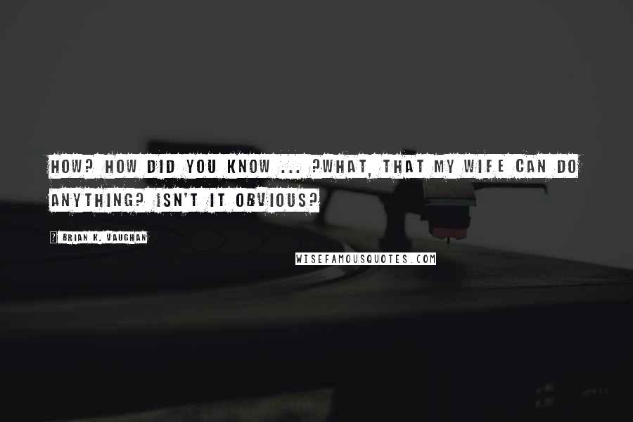 Brian K. Vaughan quotes: How? How did you know ... ?What, that my wife can do anything? Isn't it obvious?