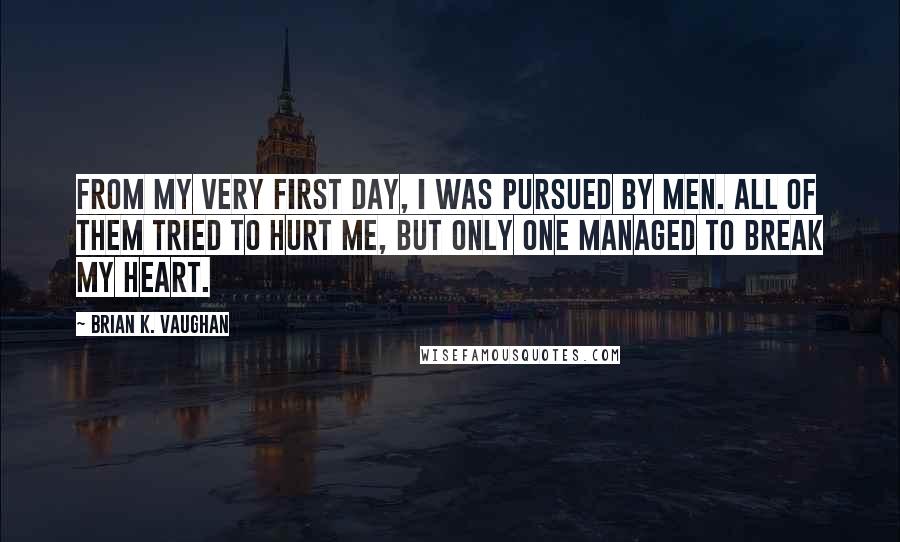 Brian K. Vaughan quotes: From my very first day, I was pursued by men. All of them tried to hurt me, but only one managed to break my heart.