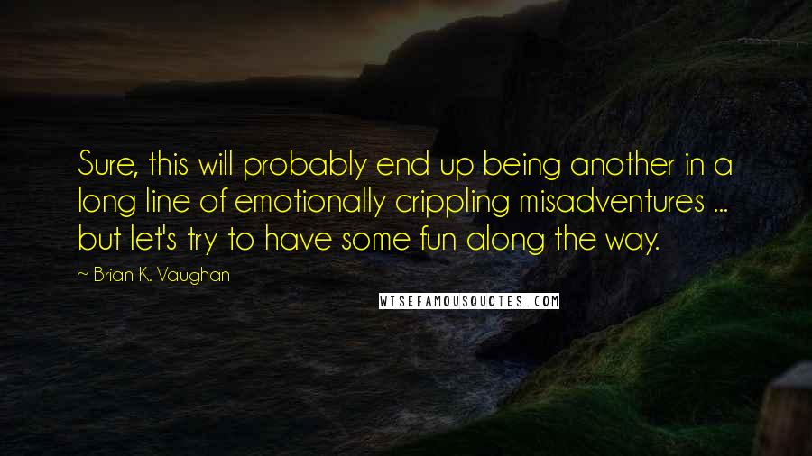 Brian K. Vaughan quotes: Sure, this will probably end up being another in a long line of emotionally crippling misadventures ... but let's try to have some fun along the way.