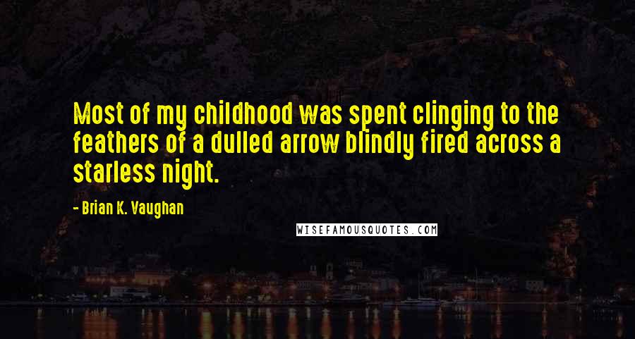 Brian K. Vaughan quotes: Most of my childhood was spent clinging to the feathers of a dulled arrow blindly fired across a starless night.