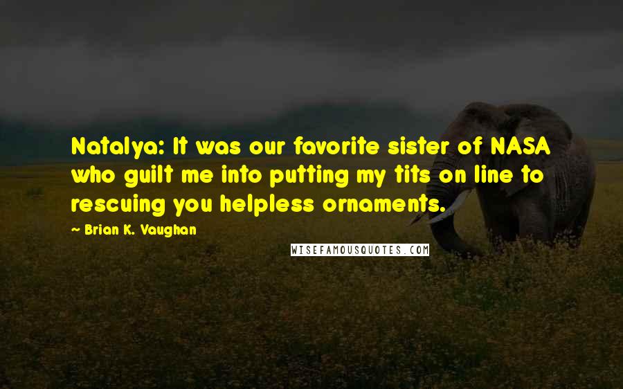 Brian K. Vaughan quotes: Natalya: It was our favorite sister of NASA who guilt me into putting my tits on line to rescuing you helpless ornaments.